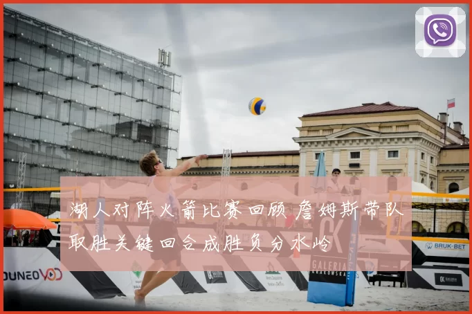 湖人对阵火箭比赛回顾 詹姆斯带队取胜关键回合成胜负分水岭