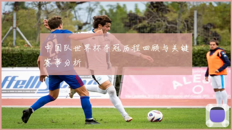 中国队世界杯夺冠历程回顾与关键赛事分析