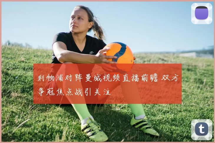 利物浦对阵曼城视频直播前瞻 双方争冠焦点战引关注