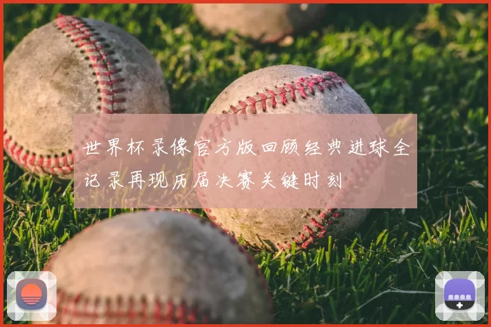 世界杯录像官方版回顾经典进球全记录再现历届决赛关键时刻