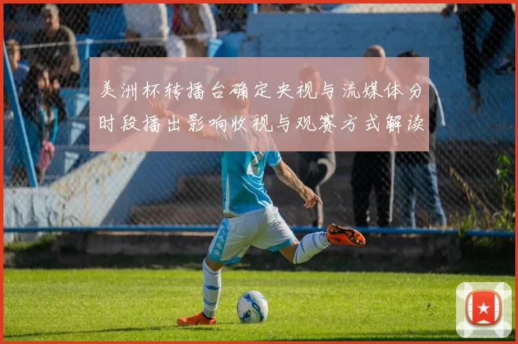 美洲杯转播台确定央视与流媒体分时段播出影响收视与观赛方式解读