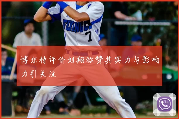 博尔特评价刘翔称赞其实力与影响力引关注
