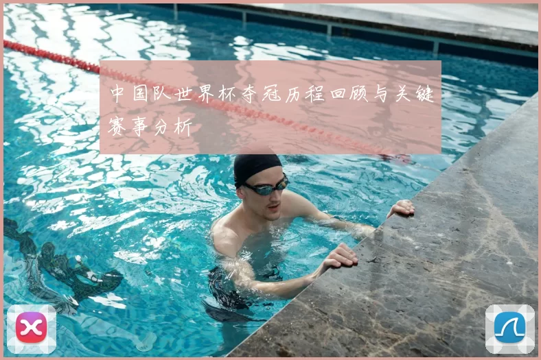 中国队世界杯夺冠历程回顾与关键赛事分析