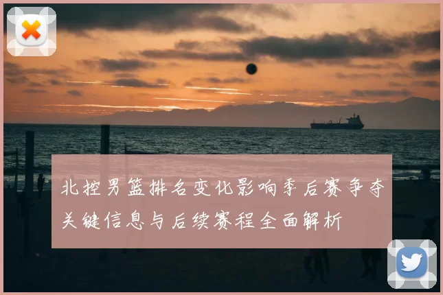 北控男篮排名变化影响季后赛争夺关键信息与后续赛程全面解析