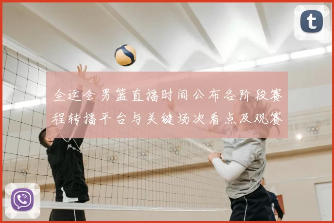 全运会男篮直播时间公布各阶段赛程转播平台与关键场次看点及观赛指南