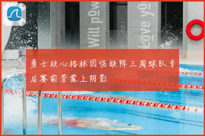 勇士核心格林因伤缺阵三周球队季后赛前景蒙上阴影