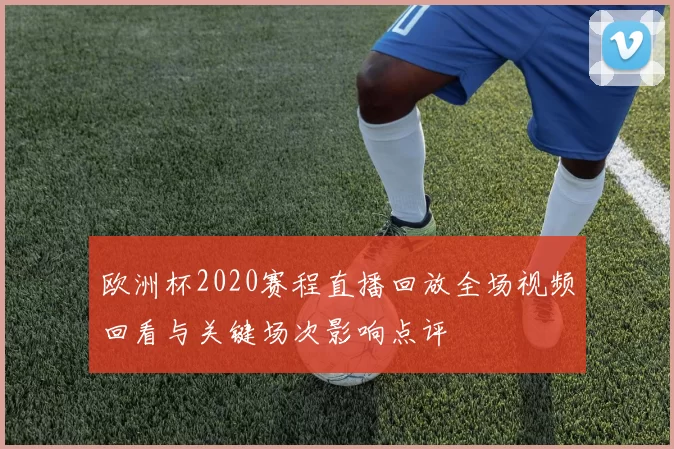 欧洲杯2020赛程直播回放全场视频回看与关键场次影响点评