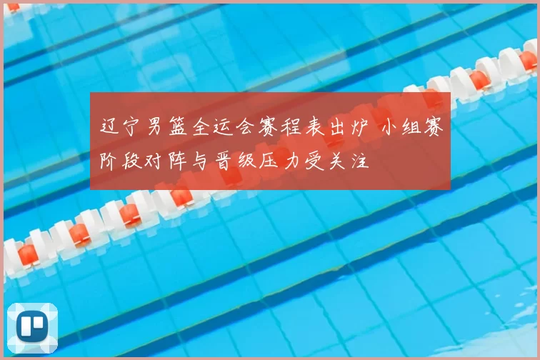 辽宁男篮全运会赛程表出炉 小组赛阶段对阵与晋级压力受关注