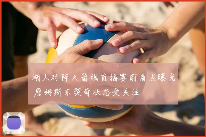 湖人对阵火箭线直播赛前看点曝光 詹姆斯东契奇状态受关注