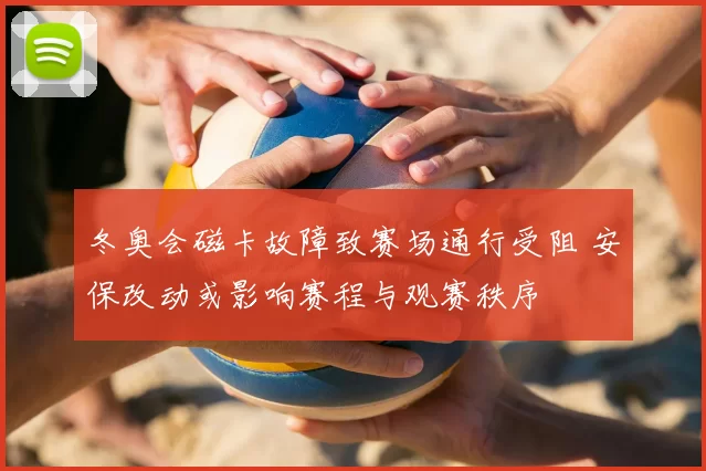 冬奥会磁卡故障致赛场通行受阻 安保改动或影响赛程与观赛秩序