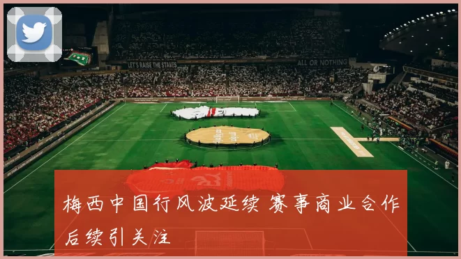 梅西中国行风波延续 赛事商业合作后续引关注