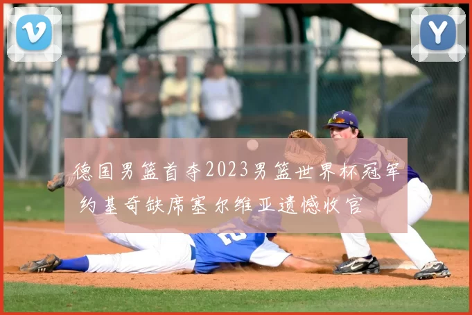 德国男篮首夺2023男篮世界杯冠军 约基奇缺席塞尔维亚遗憾收官
