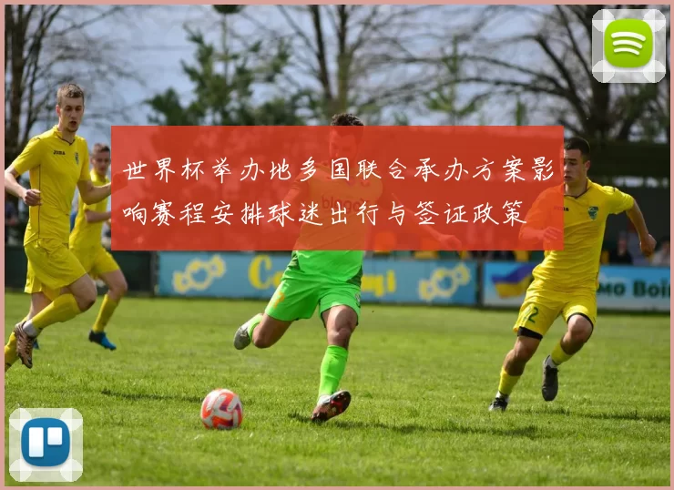 世界杯举办地多国联合承办方案影响赛程安排球迷出行与签证政策