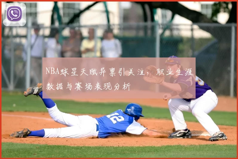 NBA球星天赋异禀引关注,职业生涯数据与赛场表现分析