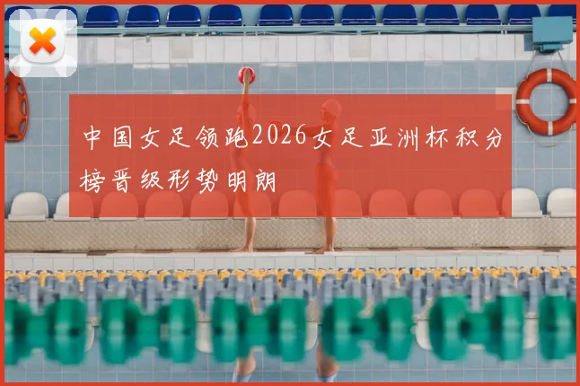 中国女足领跑2026女足亚洲杯积分榜晋级形势明朗