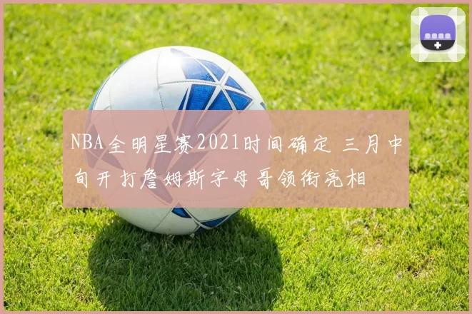 NBA全明星赛2021时间确定 三月中旬开打詹姆斯字母哥领衔亮相