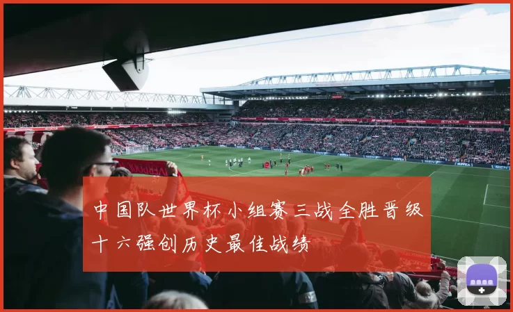 中国队世界杯小组赛三战全胜晋级十六强创历史最佳战绩