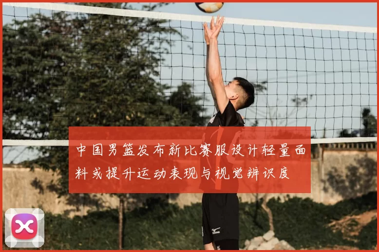 中国男篮发布新比赛服设计轻量面料或提升运动表现与视觉辨识度