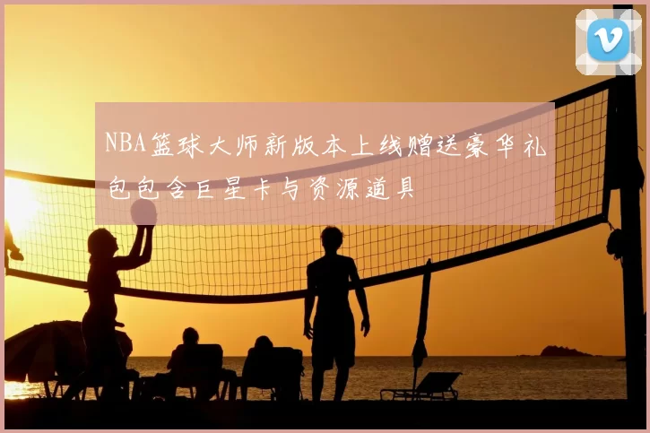 NBA篮球大师新版本上线赠送豪华礼包包含巨星卡与资源道具