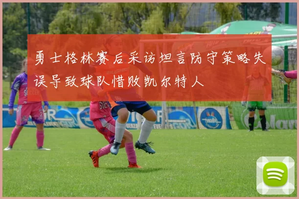 勇士格林赛后采访坦言防守策略失误导致球队惜败凯尔特人