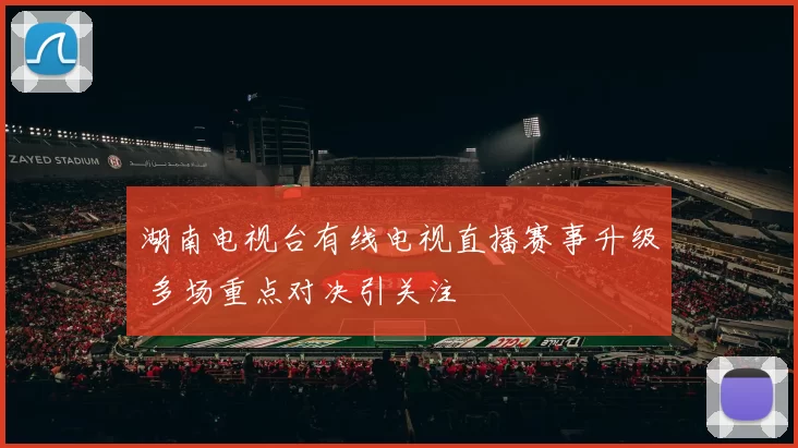 湖南电视台有线电视直播赛事升级 多场重点对决引关注
