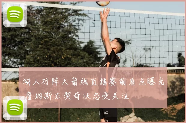 湖人对阵火箭线直播赛前看点曝光 詹姆斯东契奇状态受关注