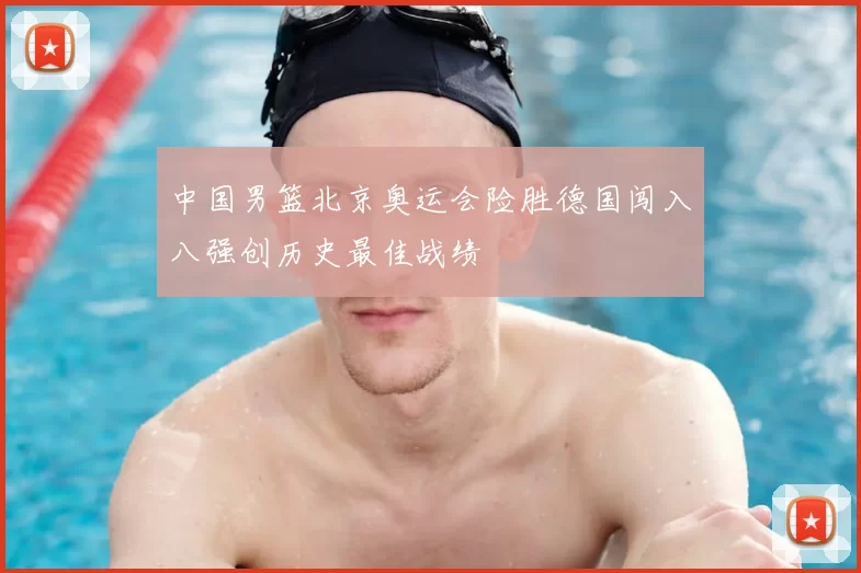 中国男篮北京奥运会险胜德国闯入八强创历史最佳战绩