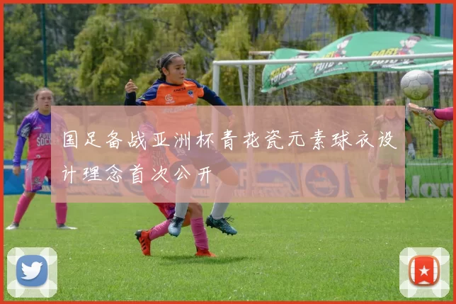 国足备战亚洲杯青花瓷元素球衣设计理念首次公开