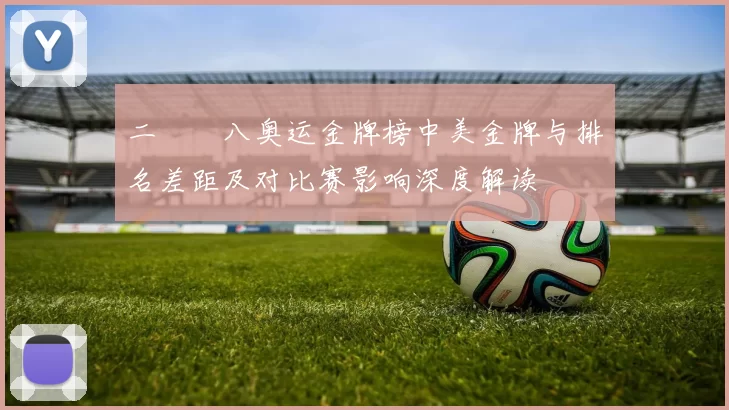 二〇〇八奥运金牌榜中美金牌与排名差距及对比赛影响深度解读