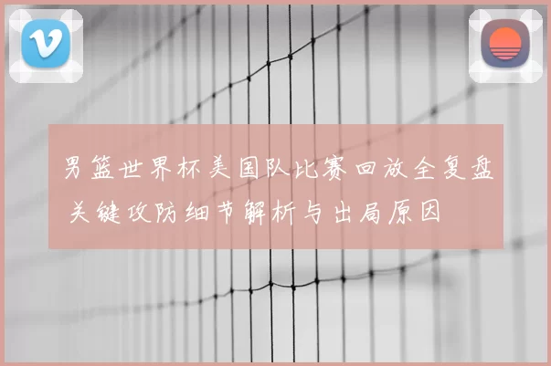 男篮世界杯美国队比赛回放全复盘 关键攻防细节解析与出局原因